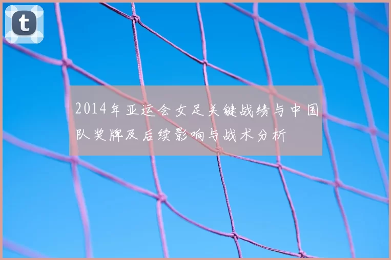2014年亚运会女足关键战绩与中国队奖牌及后续影响与战术分析