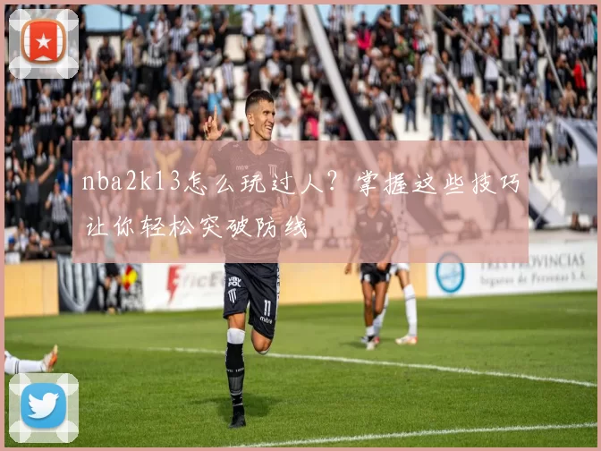 nba2k13怎么玩过人?掌握这些技巧让你轻松突破防线