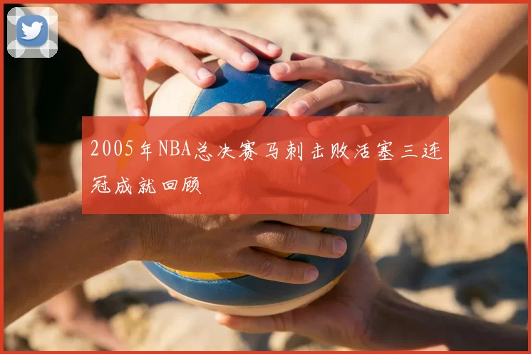 2005年NBA总决赛马刺击败活塞三连冠成就回顾