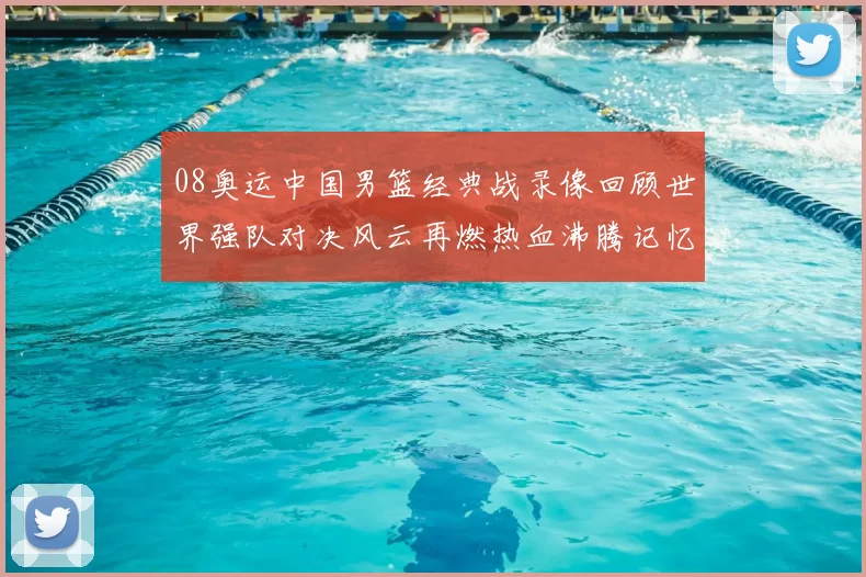 08奥运中国男篮经典战录像回顾世界强队对决风云再燃热血沸腾记忆