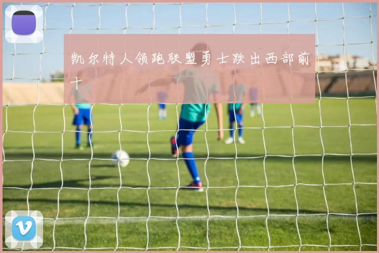 凯尔特人领跑联盟勇士跌出西部前十