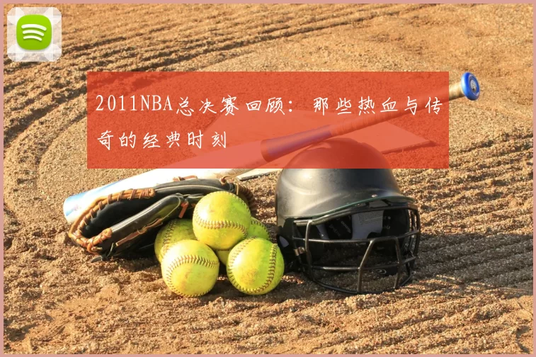 2011NBA总决赛回顾:那些热血与传奇的经典时刻
