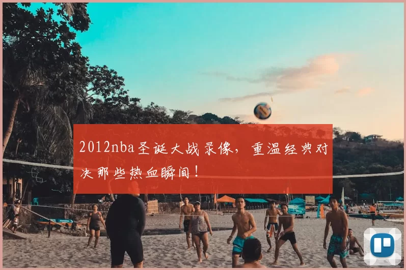 2012nba圣诞大战录像，重温经典对决那些热血瞬间！
