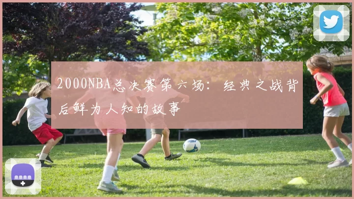 2000NBA总决赛第六场：经典之战背后鲜为人知的故事