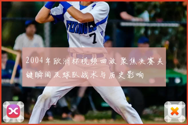 2004年欧洲杯视频回放 聚焦决赛关键瞬间及球队战术与历史影响