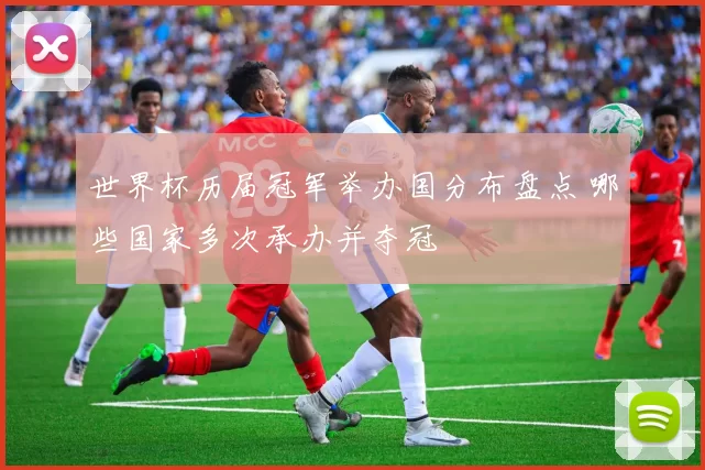 世界杯历届冠军举办国分布盘点 哪些国家多次承办并夺冠