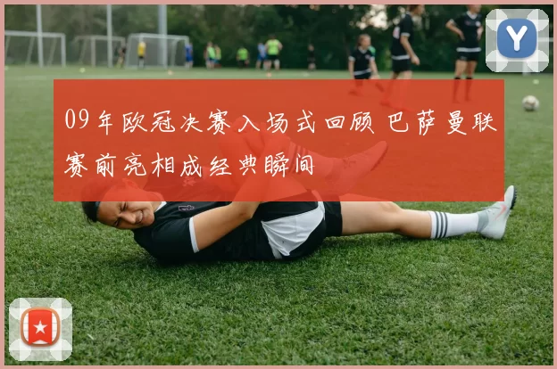 09年欧冠决赛入场式回顾 巴萨曼联赛前亮相成经典瞬间