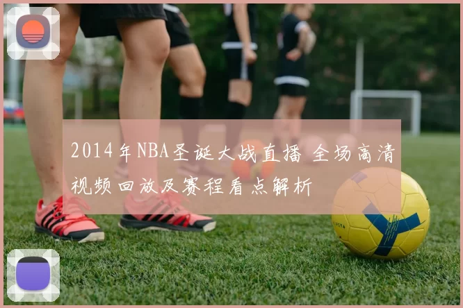 2014年NBA圣诞大战直播 全场高清视频回放及赛程看点解析