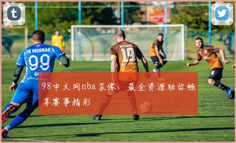98中文网nba录像,最全资源助你畅享赛事精彩