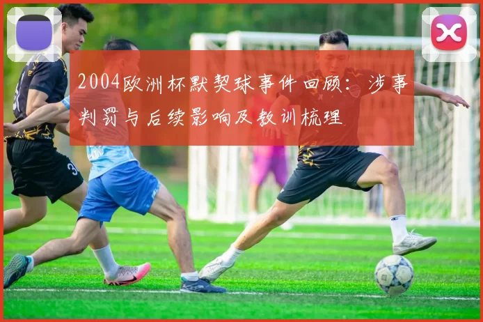2004欧洲杯默契球事件回顾:涉事判罚与后续影响及教训梳理