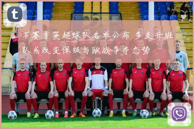 下赛季英超球队名单公布 多支升班队或改变保级与欧战争夺态势