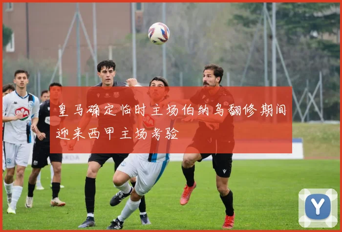 皇马确定临时主场伯纳乌翻修期间迎来西甲主场考验