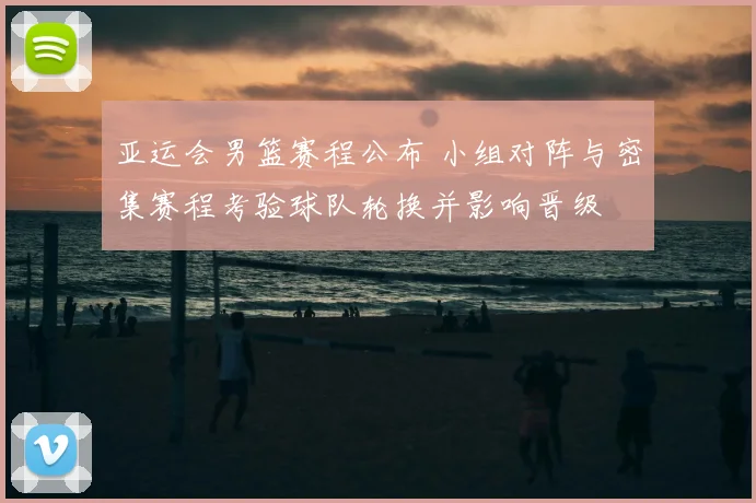 亚运会男篮赛程公布 小组对阵与密集赛程考验球队轮换并影响晋级
