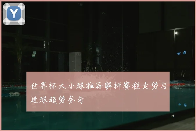 世界杯大小球推荐解析赛程走势与进球趋势参考