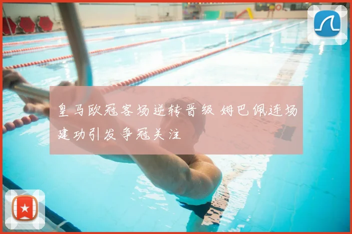 皇马欧冠客场逆转晋级 姆巴佩连场建功引发争冠关注
