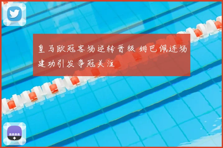 皇马欧冠客场逆转晋级 姆巴佩连场建功引发争冠关注