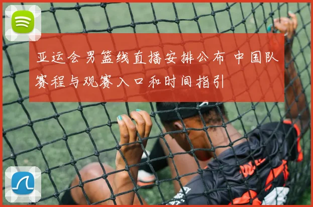 亚运会男篮线直播安排公布 中国队赛程与观赛入口和时间指引