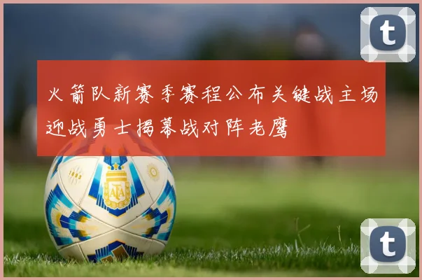 火箭队新赛季赛程公布关键战主场迎战勇士揭幕战对阵老鹰