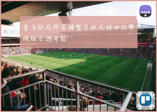 皇马欧冠阵容调整贝林厄姆回归锋线组合迎考验
