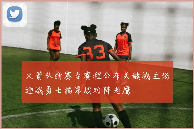 火箭队新赛季赛程公布关键战主场迎战勇士揭幕战对阵老鹰