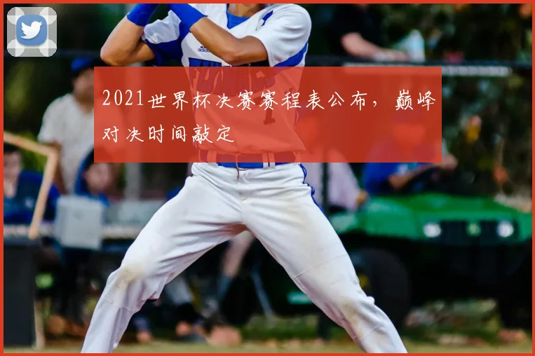 2021世界杯决赛赛程表公布,巅峰对决时间敲定