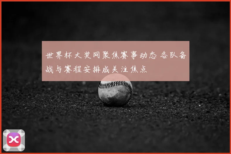 世界杯大奖网聚焦赛事动态 各队备战与赛程安排成关注焦点