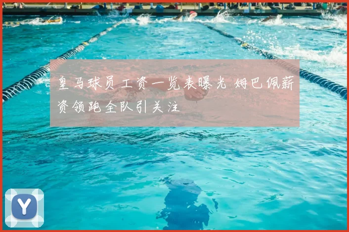 皇马球员工资一览表曝光 姆巴佩薪资领跑全队引关注