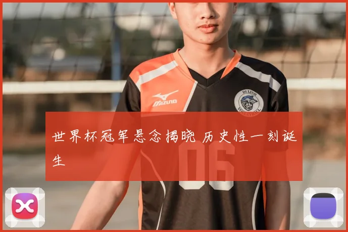 世界杯冠军悬念揭晓 历史性一刻诞生