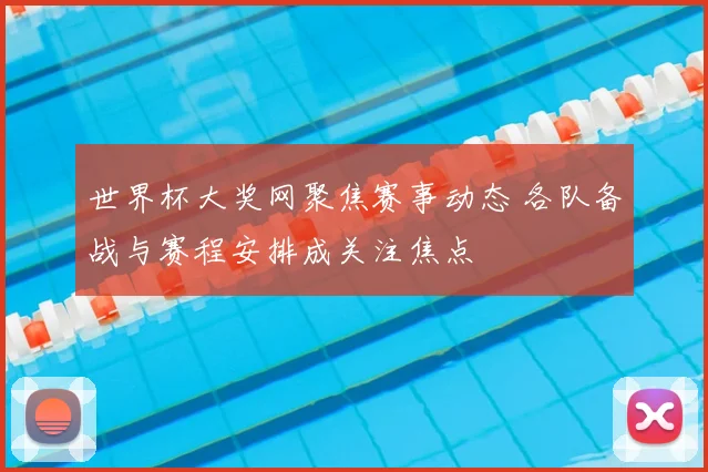 世界杯大奖网聚焦赛事动态 各队备战与赛程安排成关注焦点