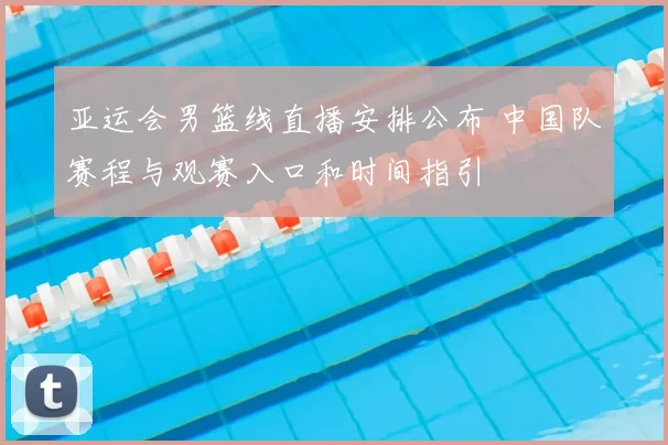 亚运会男篮线直播安排公布 中国队赛程与观赛入口和时间指引