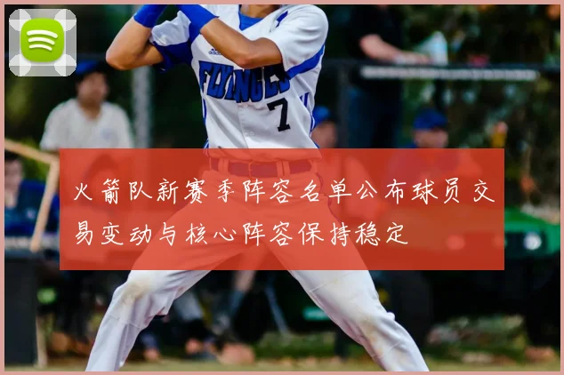 火箭队新赛季阵容名单公布球员交易变动与核心阵容保持稳定