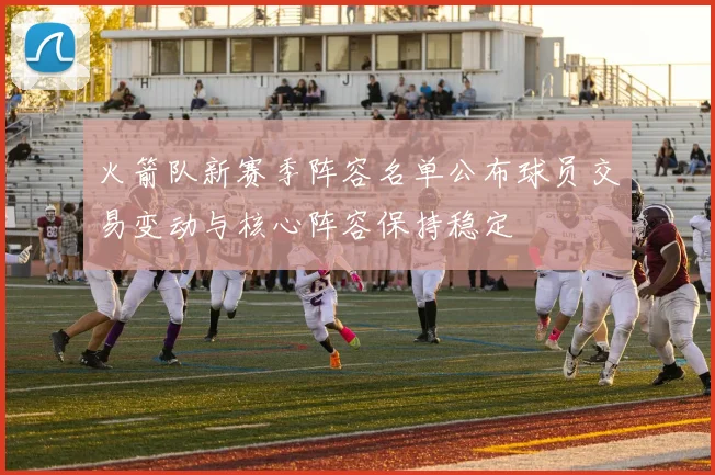 火箭队新赛季阵容名单公布球员交易变动与核心阵容保持稳定